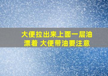 大便拉出来上面一层油漂着 大便带油要注意